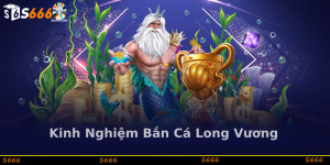 Kinh Nghiệm Chơi Bắn Cá Long Vương tại S666 từ Các Game thủ